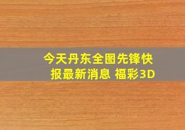 今天丹东全图先锋快报最新消息 福彩3D